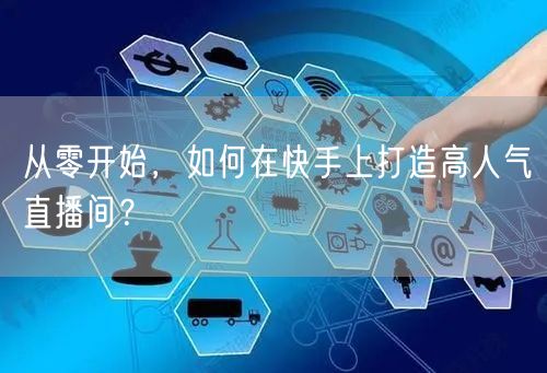 从零开始，如何在快手上打造高人气直播间？