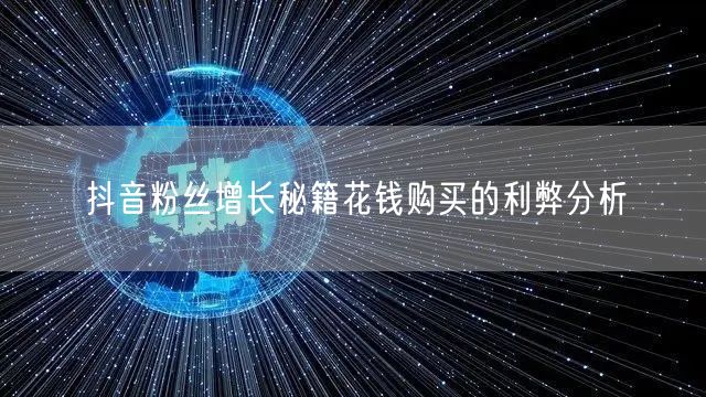 抖音粉丝增长秘籍花钱购买的利弊分析