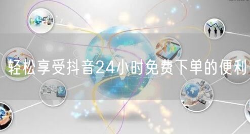 轻松享受抖音24小时免费下单的便利