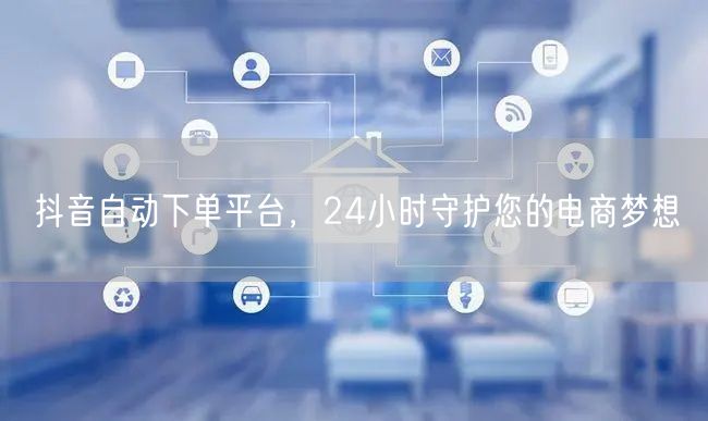 抖音自动下单平台，24小时守护您的电商梦想