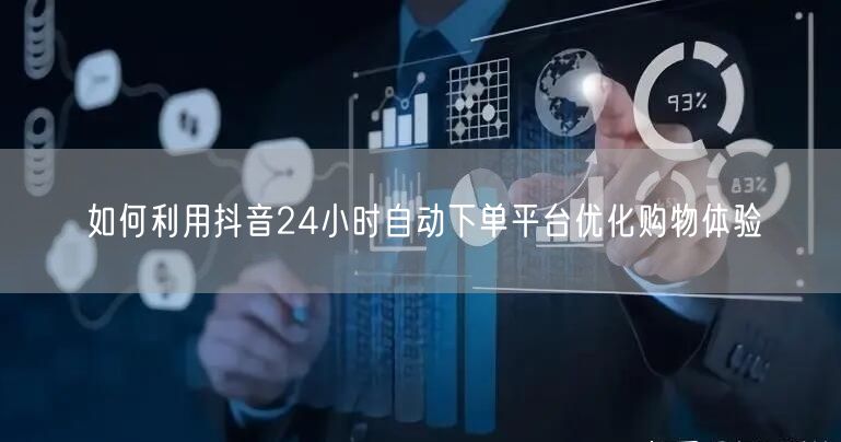 如何利用抖音24小时自动下单平台优化购物体验