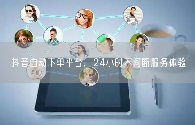 抖音自动下单平台，24小时不间断服务体验