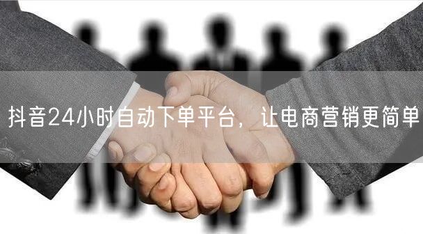抖音24小时自动下单平台，让电商营销更简单
