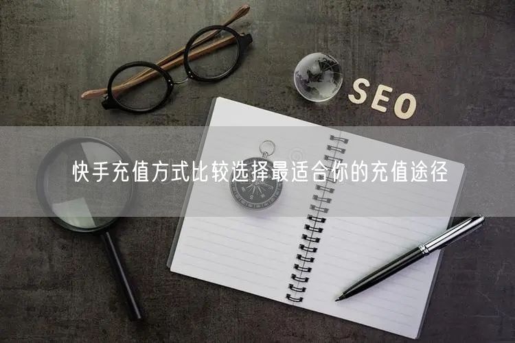 快手充值方式比较选择最适合你的充值途径