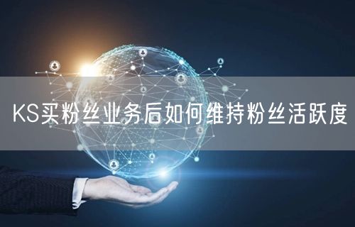 KS买粉丝业务后如何维持粉丝活跃度
