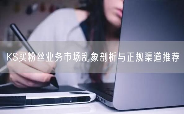 KS买粉丝业务市场乱象剖析与正规渠道推荐