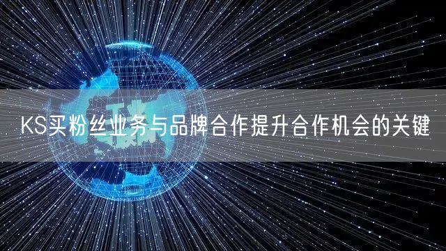 KS买粉丝业务与品牌合作提升合作机会的关键