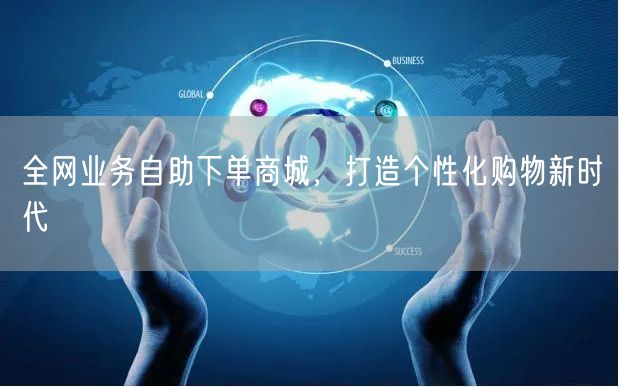 全网业务自助下单商城，打造个性化购物新时代