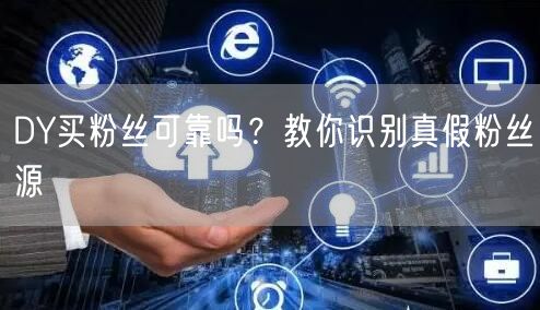 DY买粉丝可靠吗？教你识别真假粉丝源