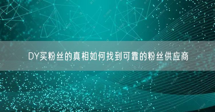 DY买粉丝的真相如何找到可靠的粉丝供应商