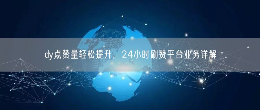 dy点赞量轻松提升，24小时刷赞平台业务详解