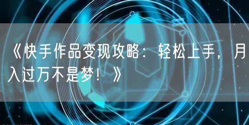 《快手作品变现攻略：轻松上手，月入过万不是梦！》