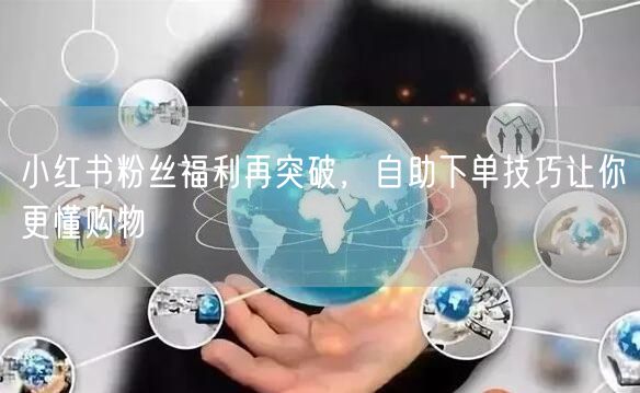 小红书粉丝福利再突破，自助下单技巧让你更懂购物