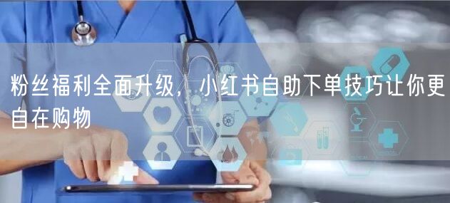粉丝福利全面升级，小红书自助下单技巧让你更自在购物