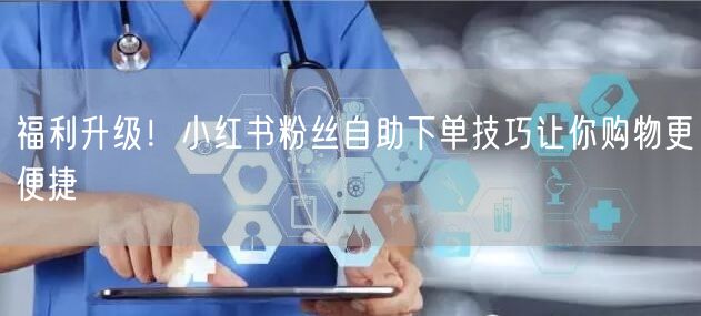 福利升级！小红书粉丝自助下单技巧让你购物更便捷