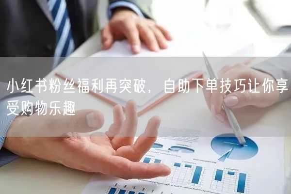 小红书粉丝福利再突破，自助下单技巧让你享受购物乐趣