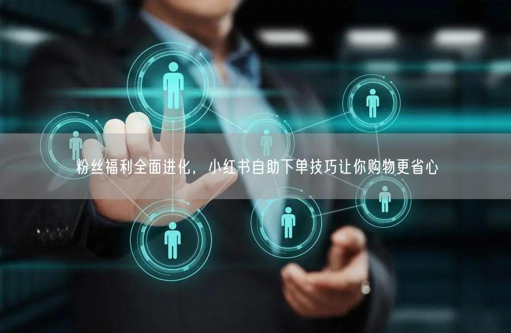 粉丝福利全面进化，小红书自助下单技巧让你购物更省心