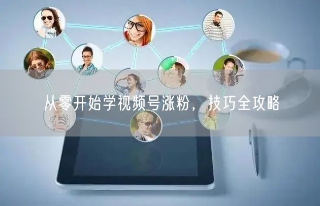 从零开始学视频号涨粉，技巧全攻略