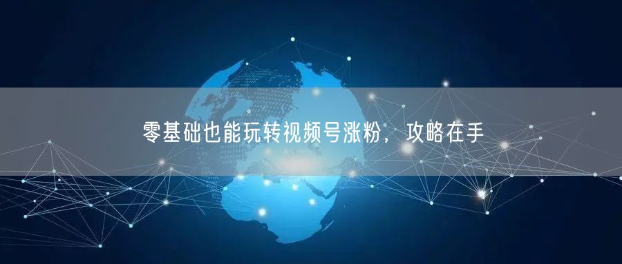 零基础也能玩转视频号涨粉，攻略在手