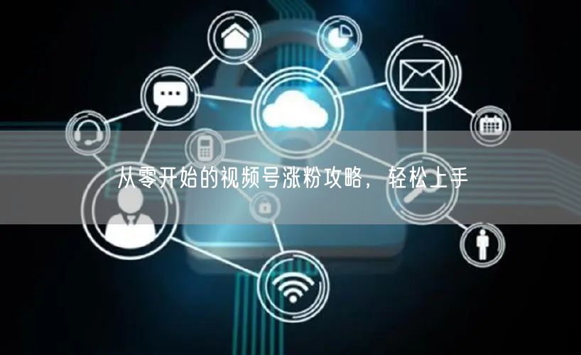 从零开始的视频号涨粉攻略，轻松上手