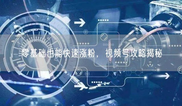 零基础也能快速涨粉，视频号攻略揭秘