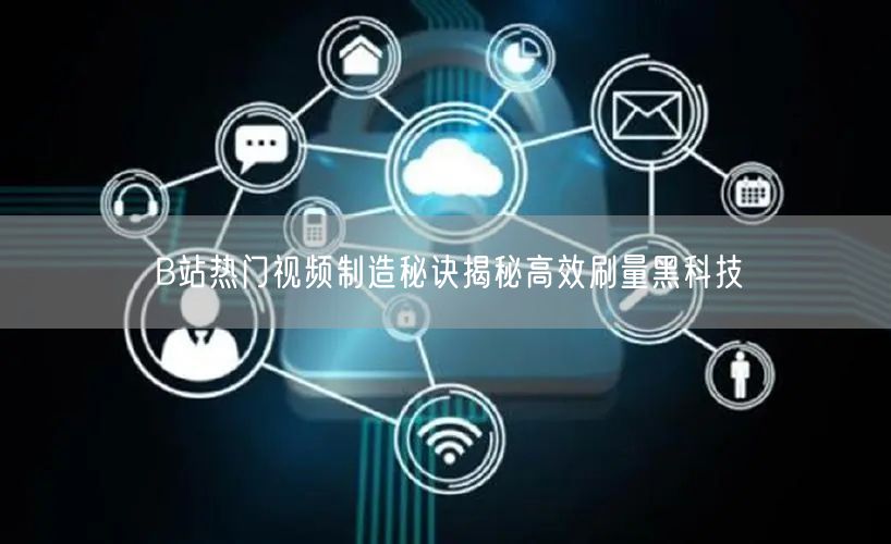 B站热门视频制造秘诀揭秘高效刷量黑科技