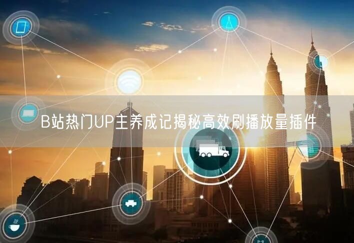 B站热门UP主养成记揭秘高效刷播放量插件