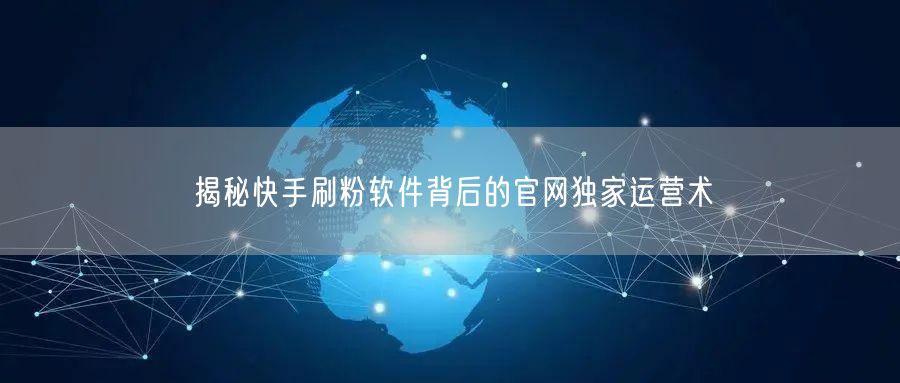 揭秘快手刷粉软件背后的官网独家运营术