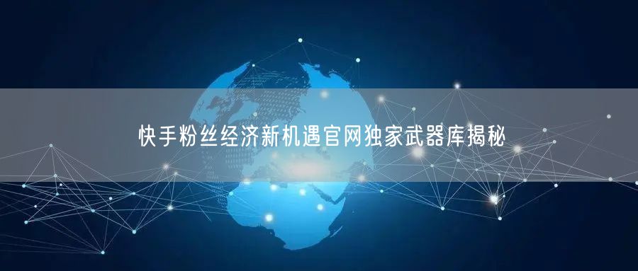 快手粉丝经济新机遇官网独家武器库揭秘