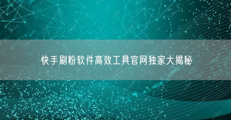 快手刷粉软件高效工具官网独家大揭秘