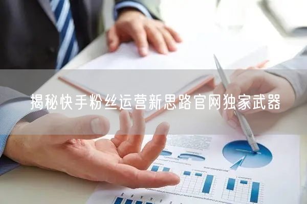 揭秘快手粉丝运营新思路官网独家武器