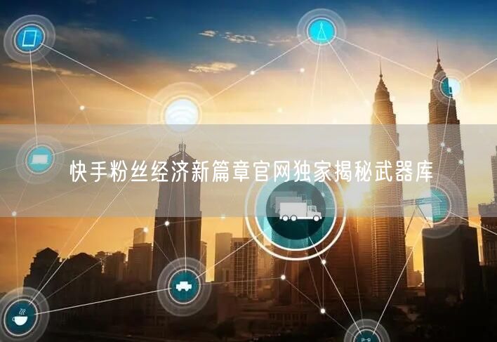 快手粉丝经济新篇章官网独家揭秘武器库