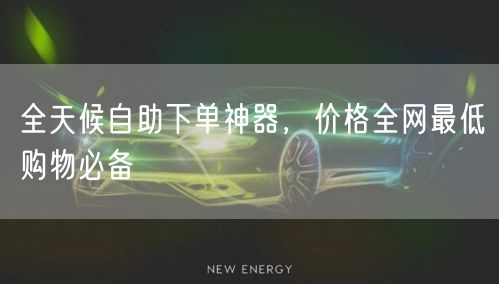 全天候自助下单神器，价格全网最低购物必备