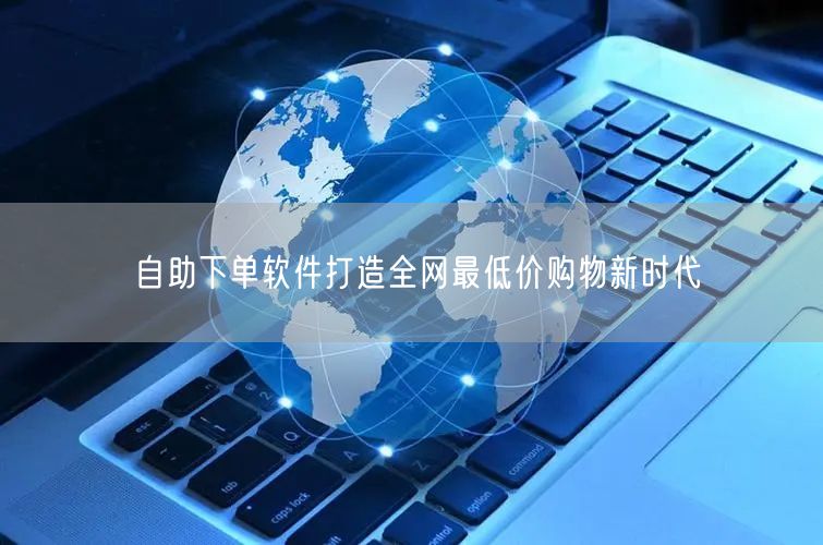 自助下单软件打造全网最低价购物新时代