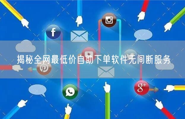揭秘全网最低价自助下单软件无间断服务