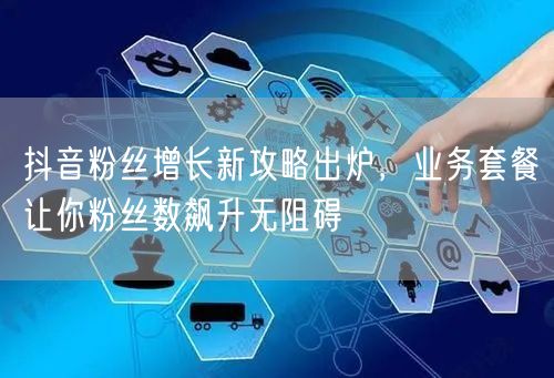 抖音粉丝增长新攻略出炉，业务套餐让你粉丝数飙升无阻碍