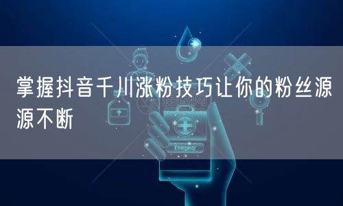 掌握抖音千川涨粉技巧让你的粉丝源源不断