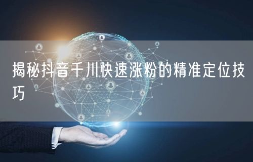 揭秘抖音千川快速涨粉的精准定位技巧