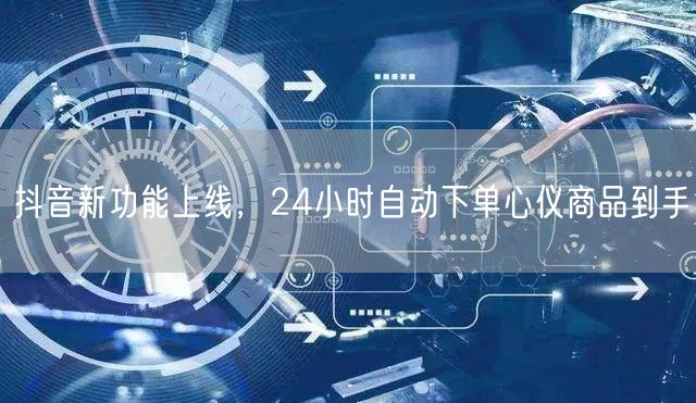 抖音新功能上线，24小时自动下单心仪商品到手