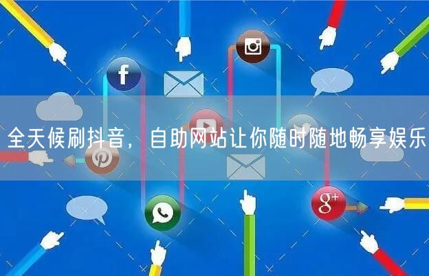 全天候刷抖音，自助网站让你随时随地畅享娱乐
