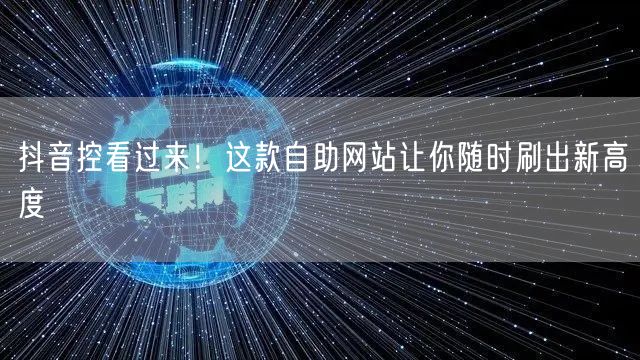 抖音控看过来！这款自助网站让你随时刷出新高度