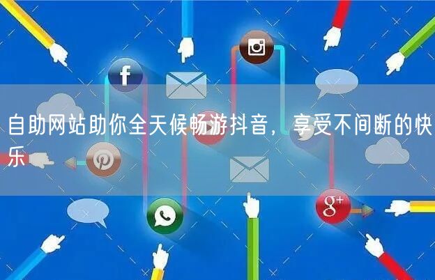 自助网站助你全天候畅游抖音，享受不间断的快乐