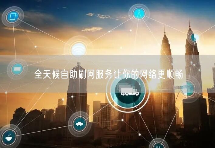 全天候自助刷网服务让你的网络更顺畅