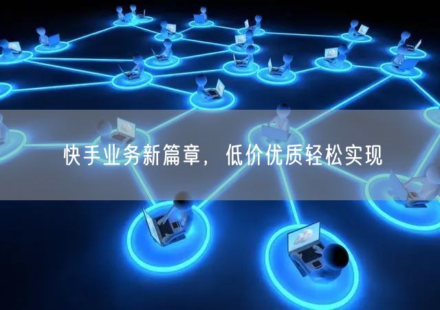 快手业务新篇章，低价优质轻松实现