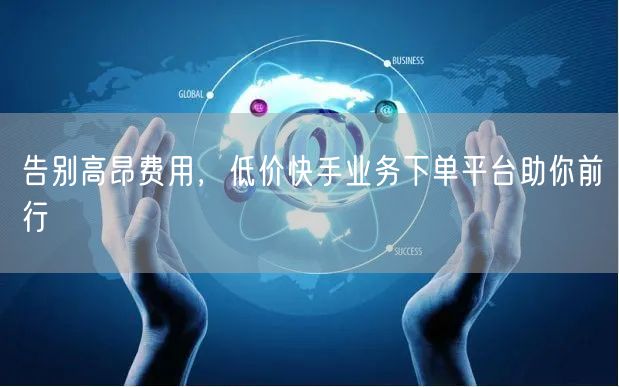 告别高昂费用，低价快手业务下单平台助你前行