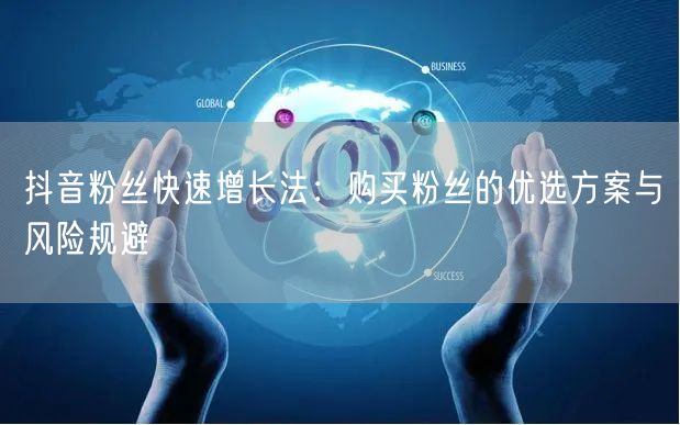 抖音粉丝快速增长法：购买粉丝的优选方案与风险规避