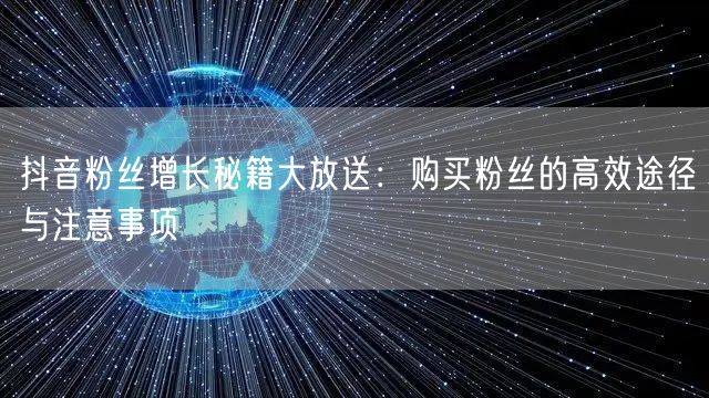 抖音粉丝增长秘籍大放送：购买粉丝的高效途径与注意事项