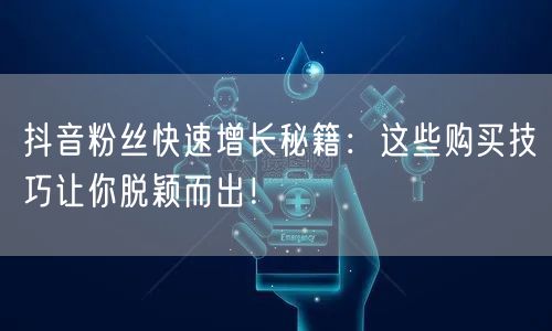 抖音粉丝快速增长秘籍：这些购买技巧让你脱颖而出！