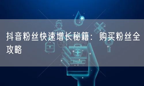 抖音粉丝快速增长秘籍：购买粉丝全攻略