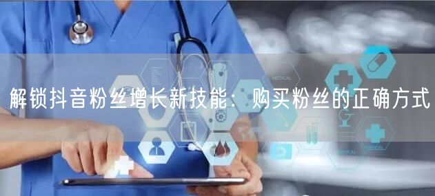 解锁抖音粉丝增长新技能：购买粉丝的正确方式